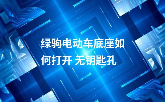 绿驹电动车底座如何打开 无钥匙孔
